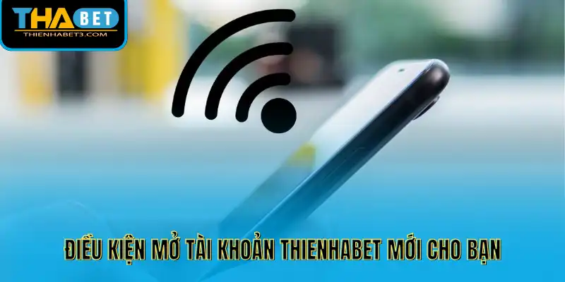 Điều kiện mở tài khoản Thienhabet mới cho bạn